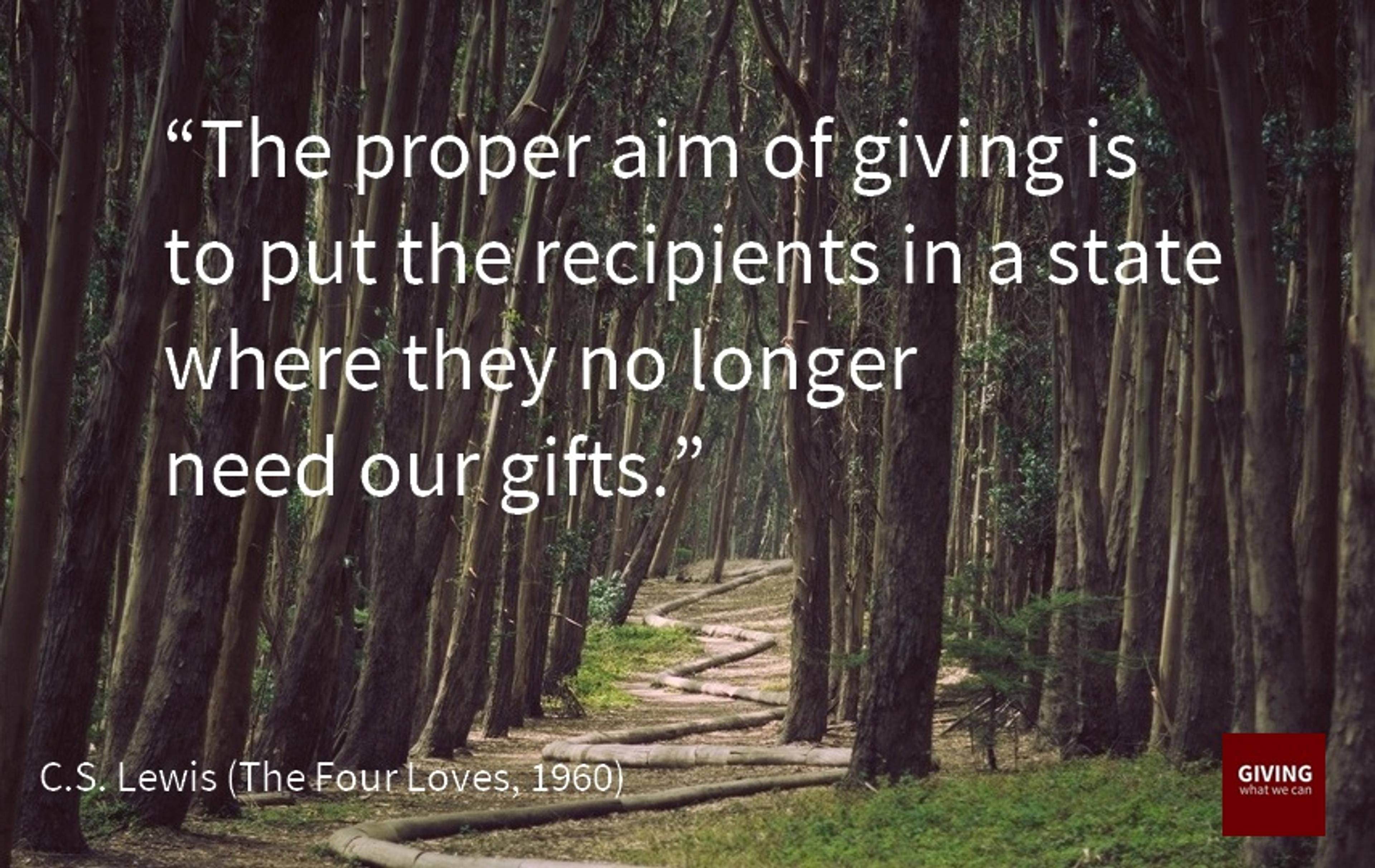The proper aim of giving is to put the recipients in a state where they no longer need our gifts