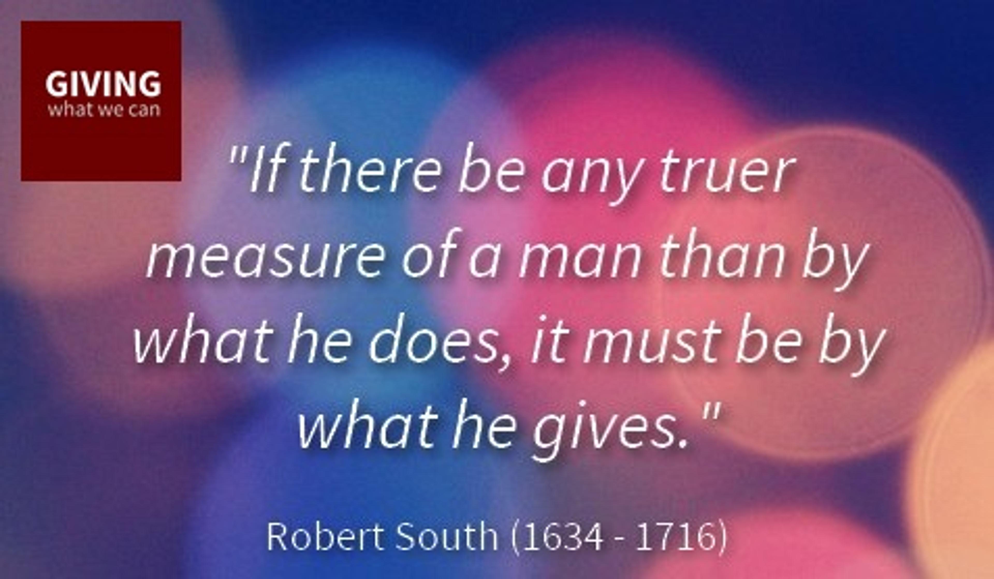 If there be any truer measure of a man than by what he does, it must be by what he gives