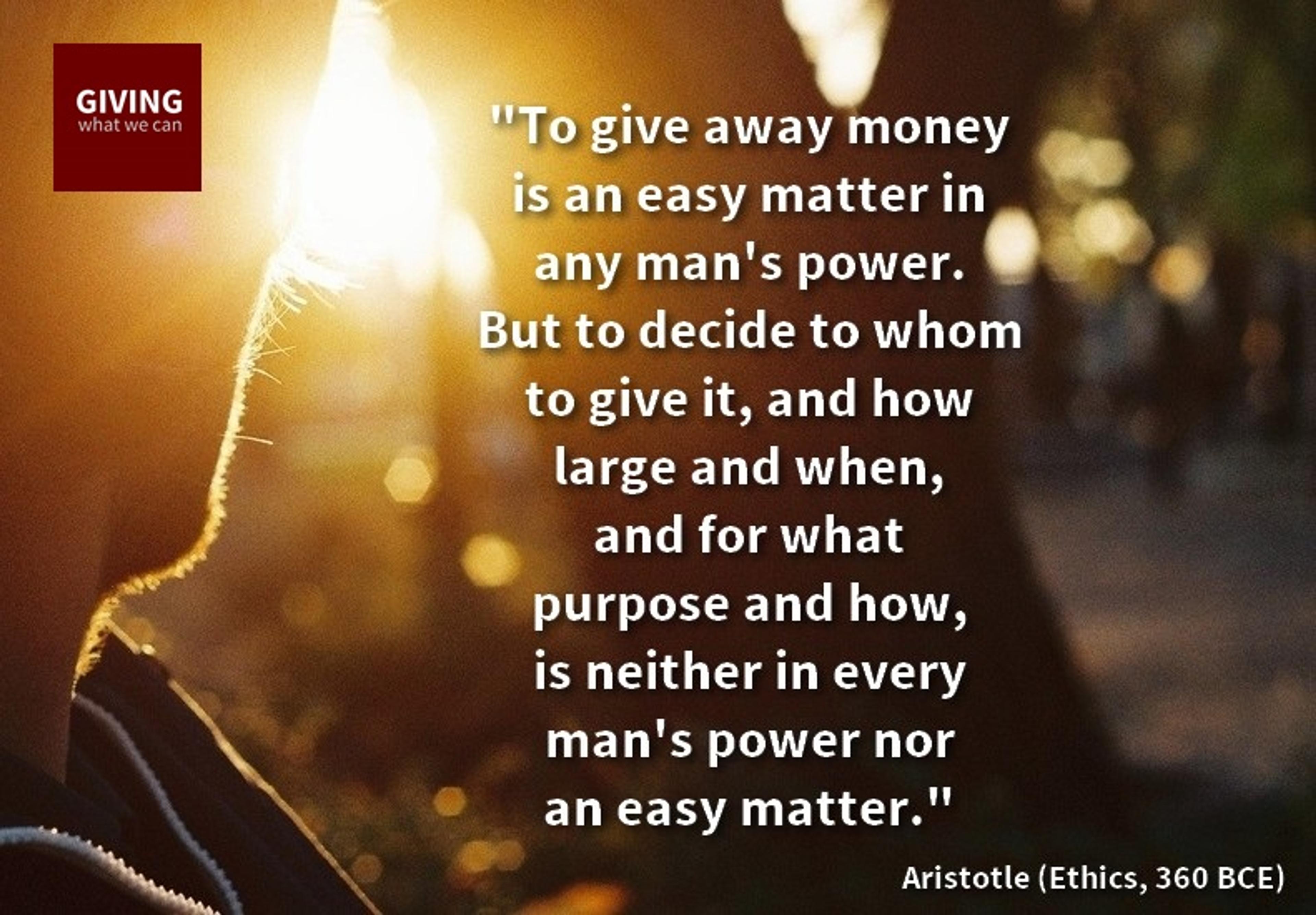 To give away money is an easy matter and in any man's power. But to decide to whom to give it, and how large and when, and for what purpose and how, is neither in every man's power nor an easy matter