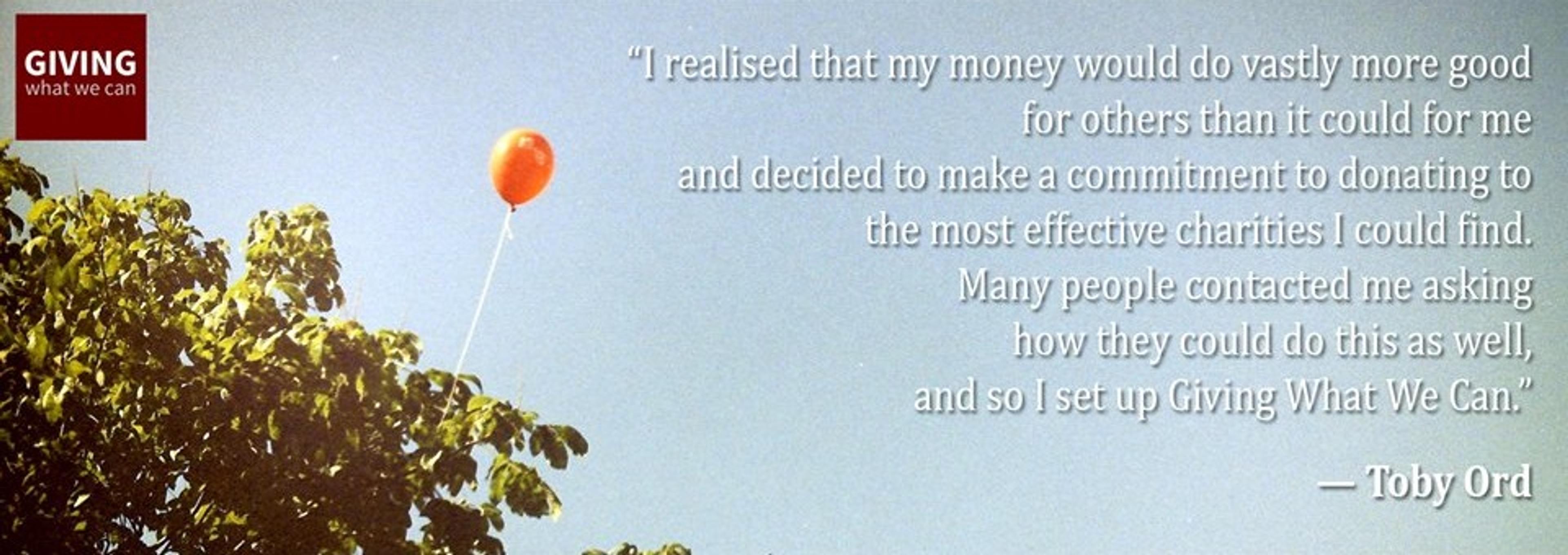 I realised that my money would do vastly more good for others than it could for me and decided to make a commitment to donating to the the most effective charities I could find.