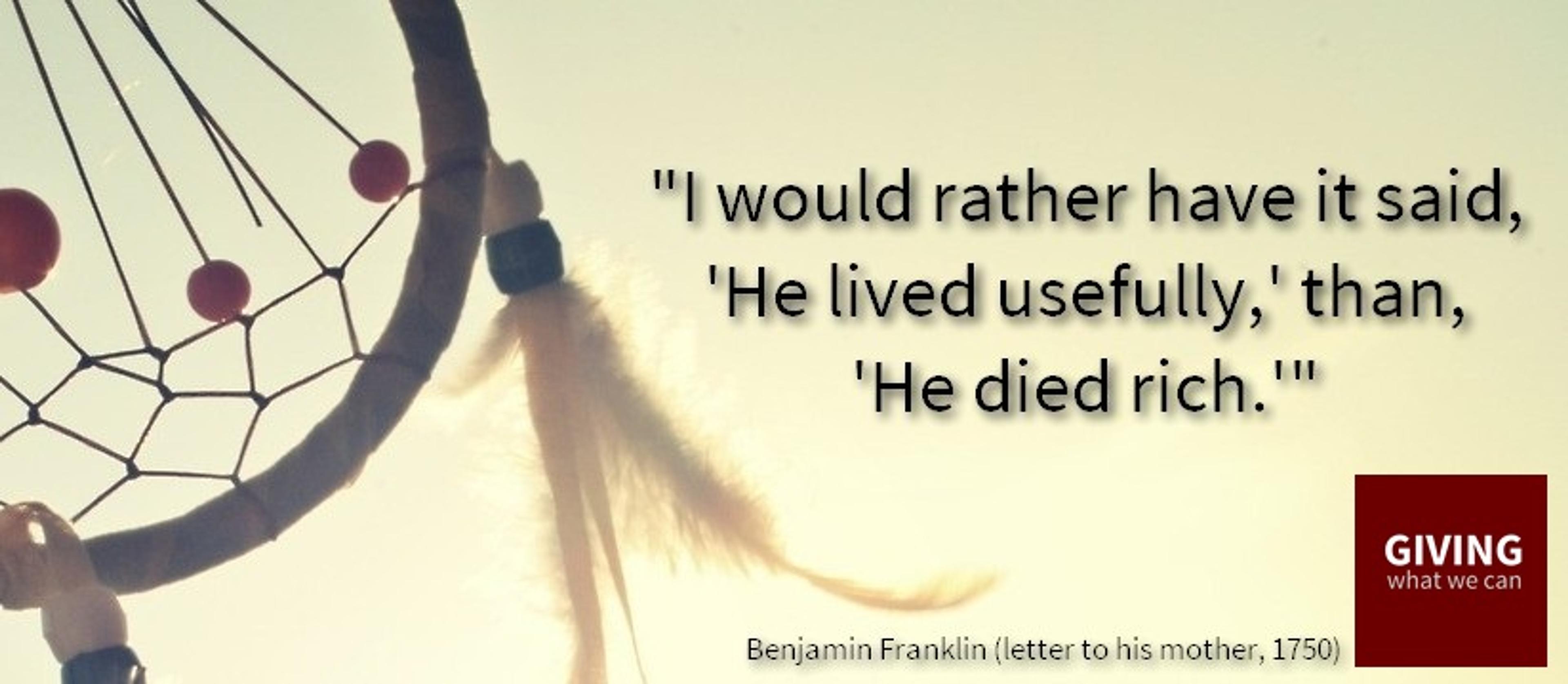 I would rather have it said, 'He lived usefully,' than, 'He died rich.'