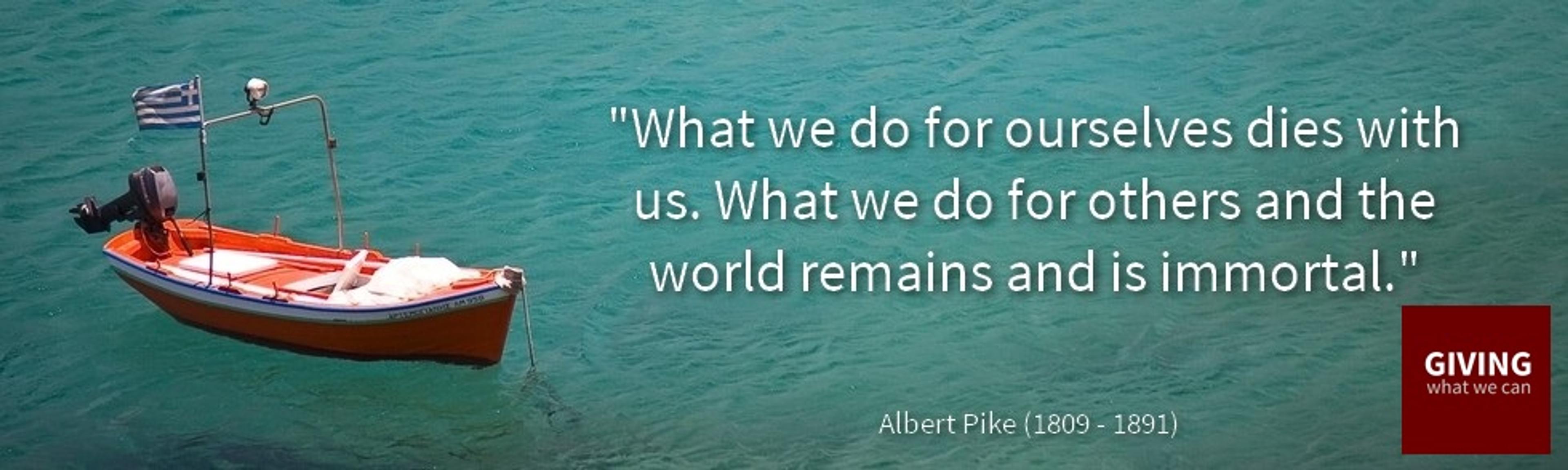 What we do for ourselves dies with us. What we do for others and the world remains and is immortal