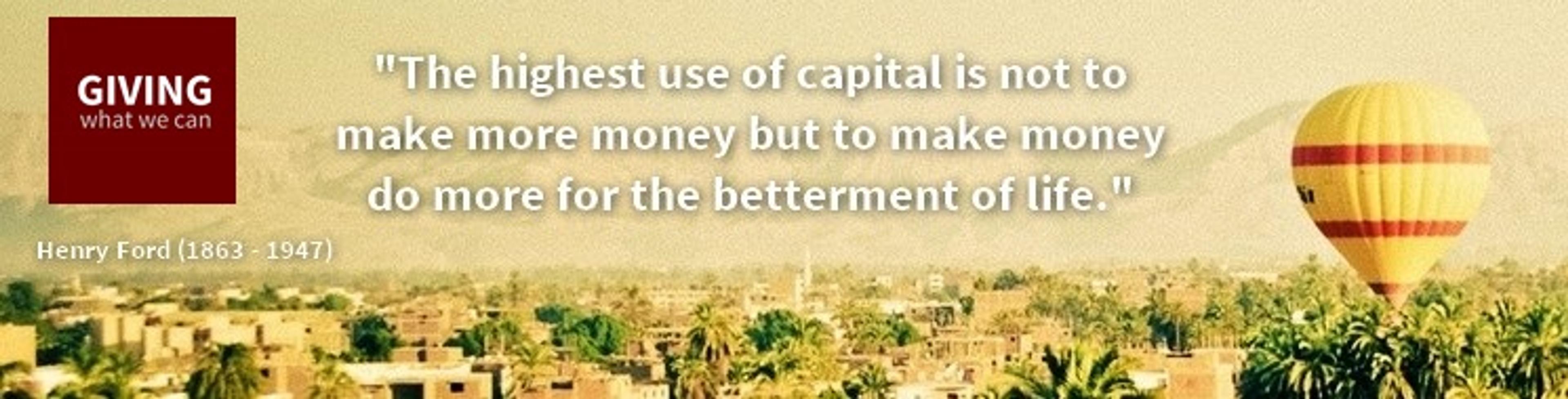 The highest use of capital is not to make more money but to make money do more for the betterment of life