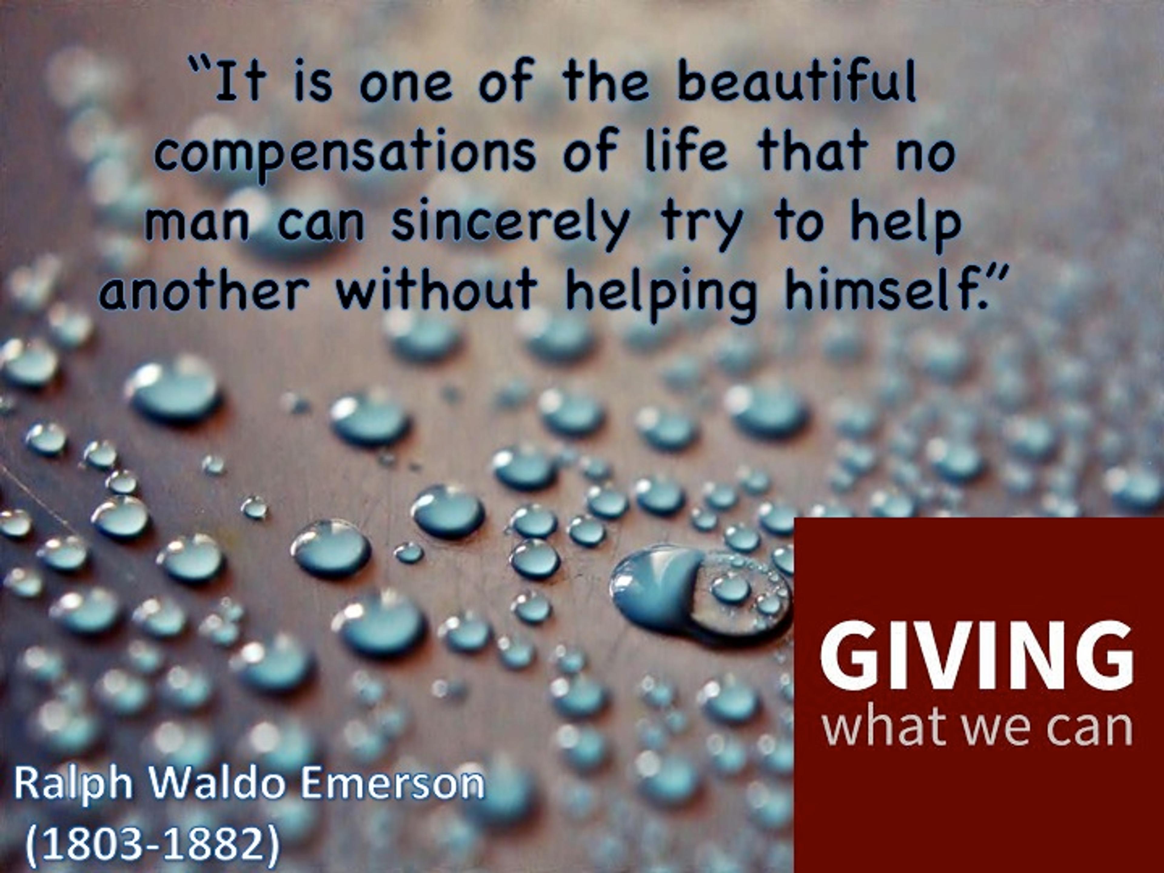 It is one of the beautiful compensations of life that no man can sincerely try to help another without helping himself.