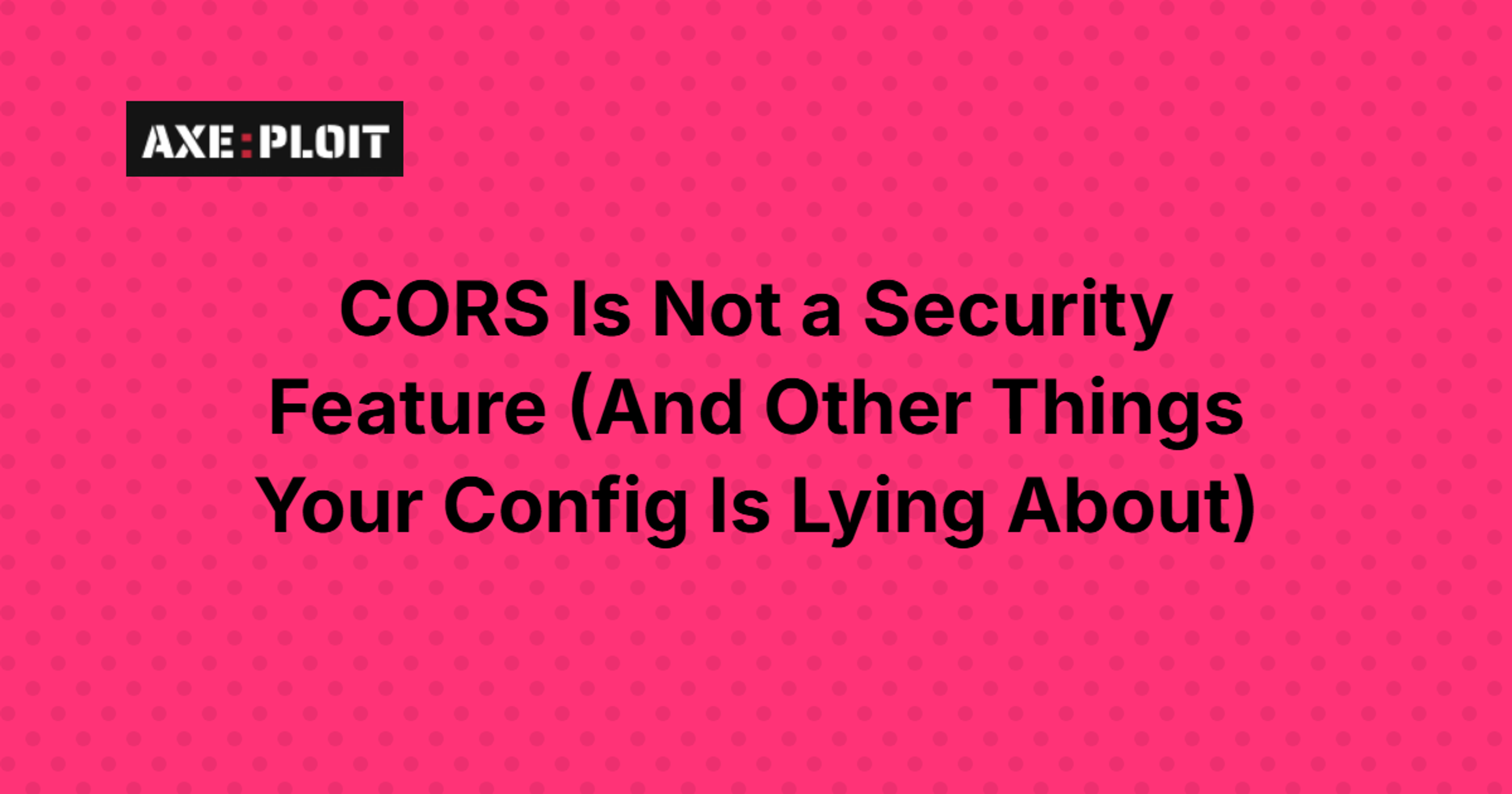 CORS Is Not a Security Feature (And Other Things Your Config Is Lying About)