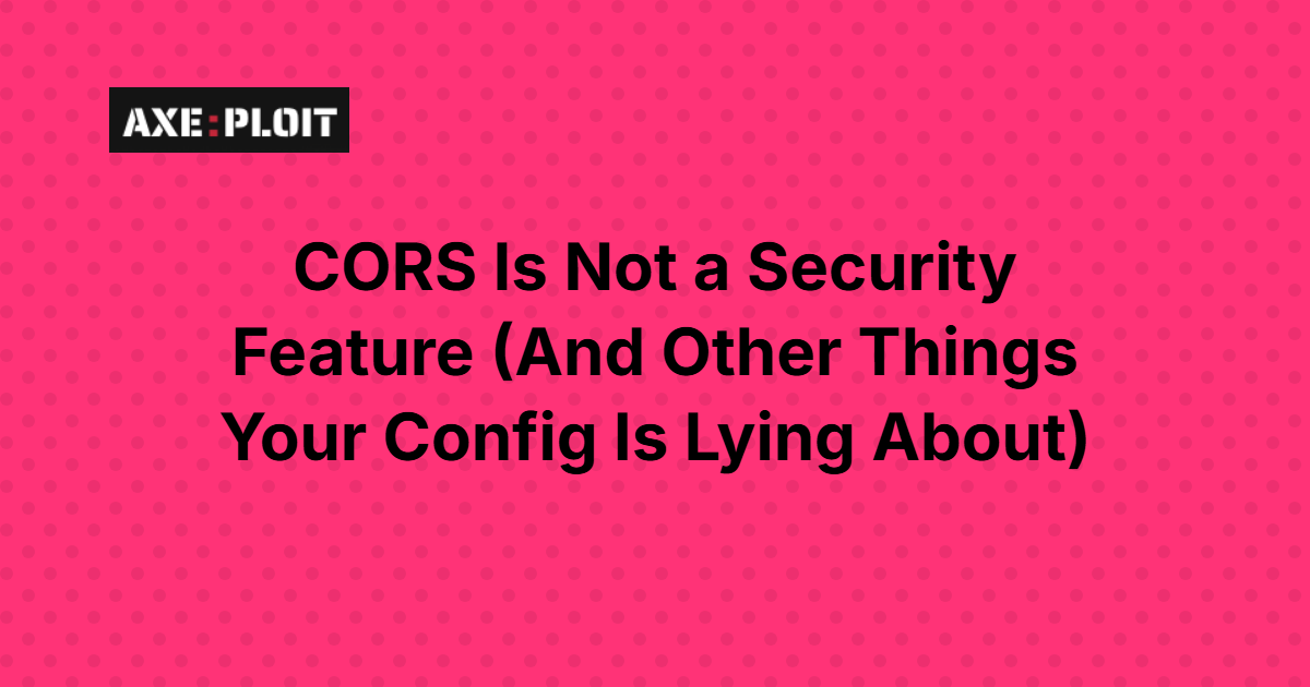 CORS Is Not a Security Feature (And Other Things Your Config Is Lying About)