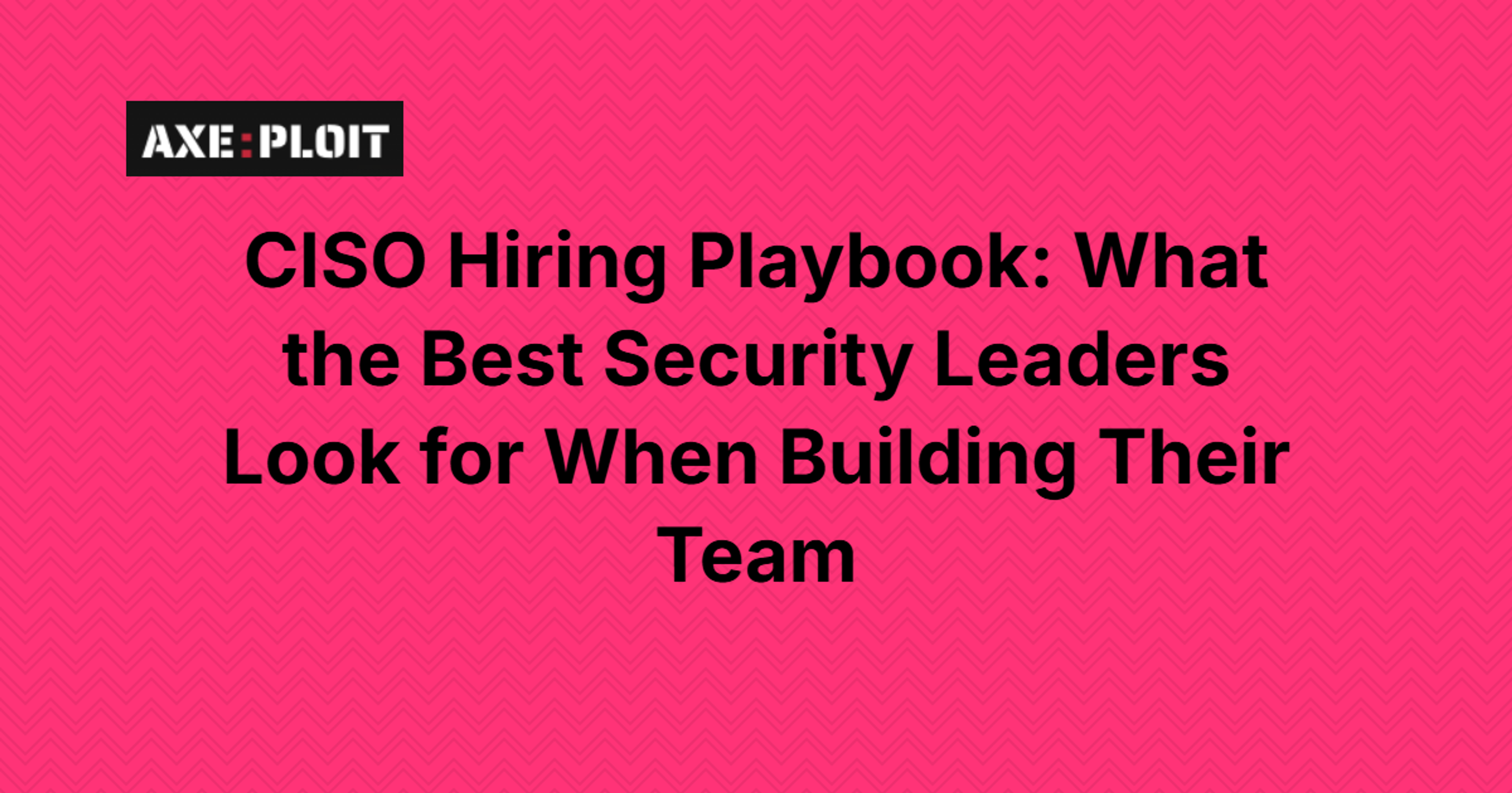  CISO Hiring Playbook: What the Best Security Leaders Look for When Building Their Team