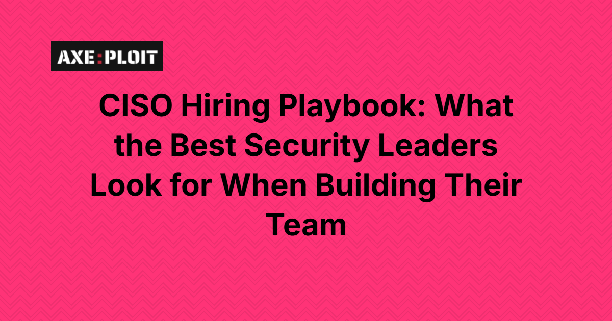 CISO Hiring Playbook: What the Best Security Leaders Look for When Building Their Team