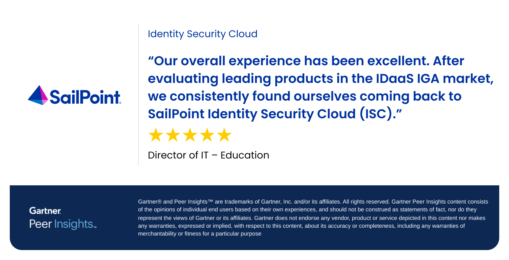 Our overall experience has been excellent. After evaluating leading products in the IDaaS IGA market, we consistently found ourselves coming back to SailPoint Identity Security Cloud (ISC).