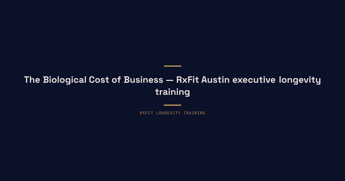 The Biological Cost of Business — RxFit Austin executive longevity training