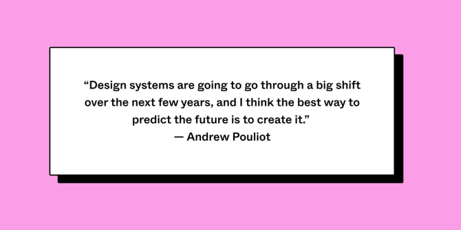 Quote in a white box on pink background reading: “Design systems are going to go through a big shift over the next few years, and I think the best way to predict the future is to create it.” — Andrew Pouliot