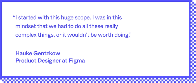 A quote in blue font, on a white background with a blue border. The quote reads, "I started with this huge scope. I was in this mindset that we had to do all these really complex things, or it wouldn't be worth doing." The quote is attributed to Hauke Gentzkow, Product Designer at Figma.
