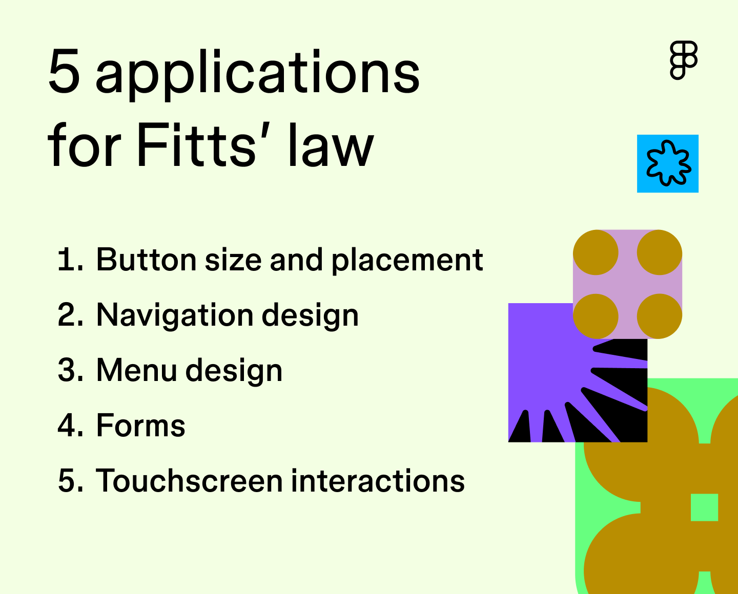 five applications for Fitt’s law: button size and placement, navigation design, menu design, forms, touchscreen interactions.
