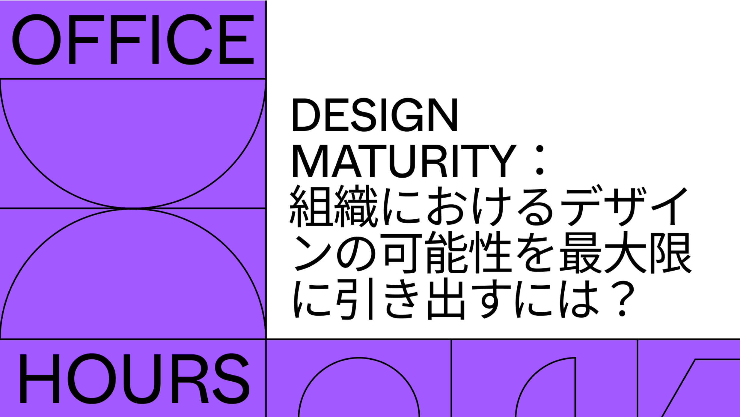 Design Maturity:
組織におけるデザインの可能性を最大限に引き出すには?