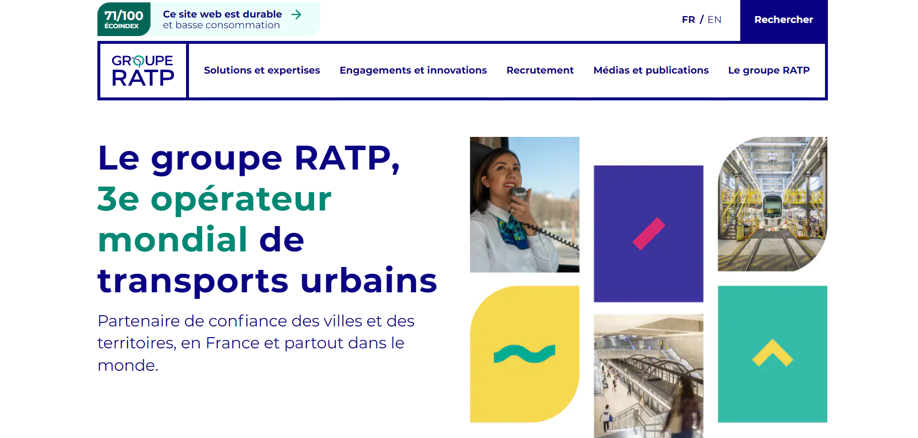 Page d’accueil du site du groupe RATP, comprenant sur la partie droite des graphismes bleus, verts, jaunes et rouges, des photos d’infrastructures et le portrait d’une conductrice de la RATP. Le haut de page présente divers onglets (Solutions et expertises, Engagements et innovations, Recrutement, Médias et publications, Le groupe RATP). Le titre de la page est : Le groupe RATP, troisième opérateur mondial de transports urbains. Le sous-titre est : Partenaire de confiance des villes et des territoires, en France et partout dans le monde. En haut à droite se trouve un bouton qui indique Rechercher, et en haut à gauche un encart avec le texte suivant : 71/100 Ecoindex - Ce site web est durable et basse consommation.