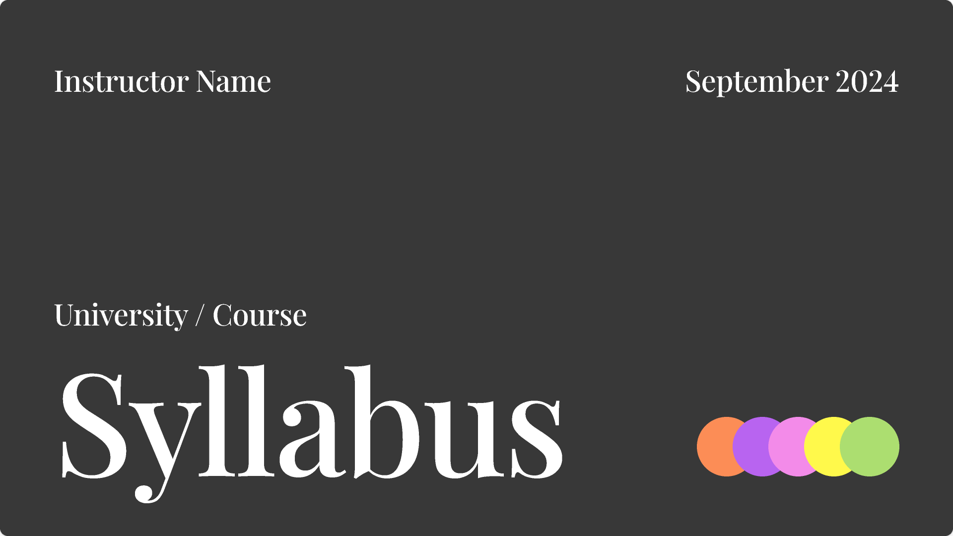 A dark gray slide with the title "Syllabus" in large white serif font. It includes placeholder text for "Instructor Name," "University/Course," and the date "September 2024." The bottom-right corner features a design with orange, purple, yellow, and green overlapping circles.