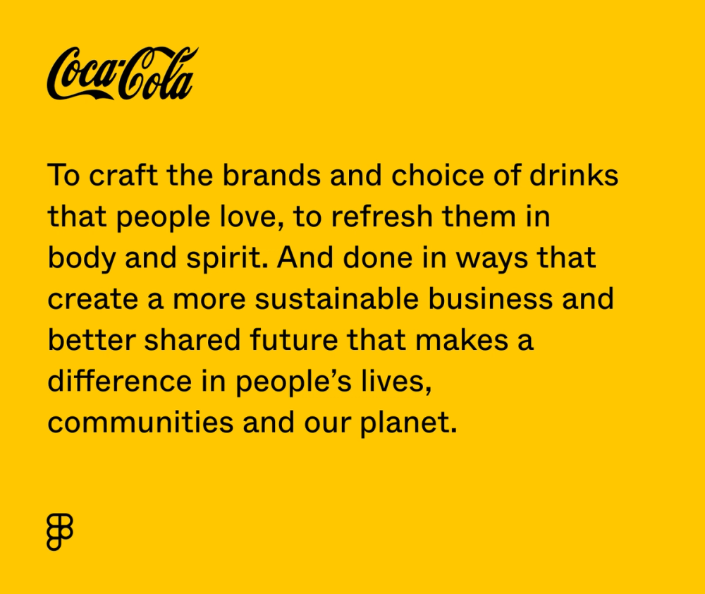 Coca-cola’s vision statement: To craft the brands and choice of drinks that people love, to refresh them in body & spirit. And done in ways that create a more sustainable business and better shared future that makes a difference in people’s lives, communities and our planet.