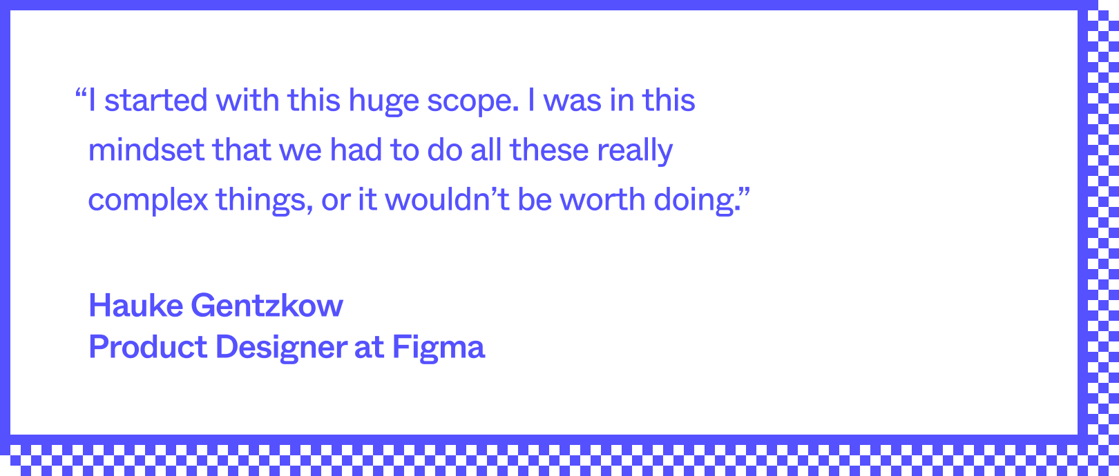 A quote in blue font, on a white background with a blue border. The quote reads, "I started with this huge scope. I was in this mindset that we had to do all these really complex things, or it wouldn't be worth doing." The quote is attributed to Hauke Gentzkow, Product Designer at Figma.