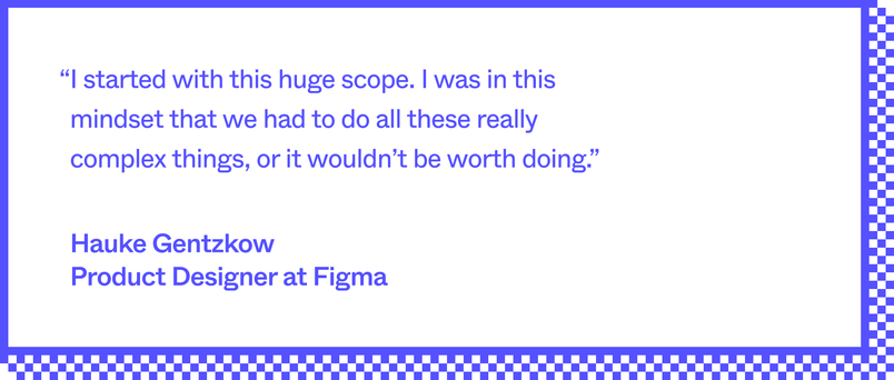 A quote in blue font, on a white background with a blue border. The quote reads, "I started with this huge scope. I was in this mindset that we had to do all these really complex things, or it wouldn't be worth doing." The quote is attributed to Hauke Gentzkow, Product Designer at Figma.