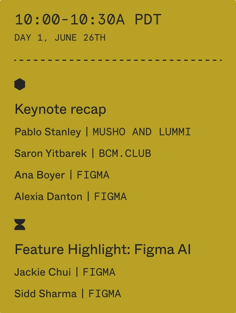 10:00-10:30 am PDT: Keynote recap with Pablo Stanley (Musho and Lummi), Saron Yitbarek (BCM.Club), Ana Boyer (Figma), Alexia Danton (Figma). Feature Highlight: Figma AI with Jackie Chui (Figma) and Sidd Sharma (Figma)
