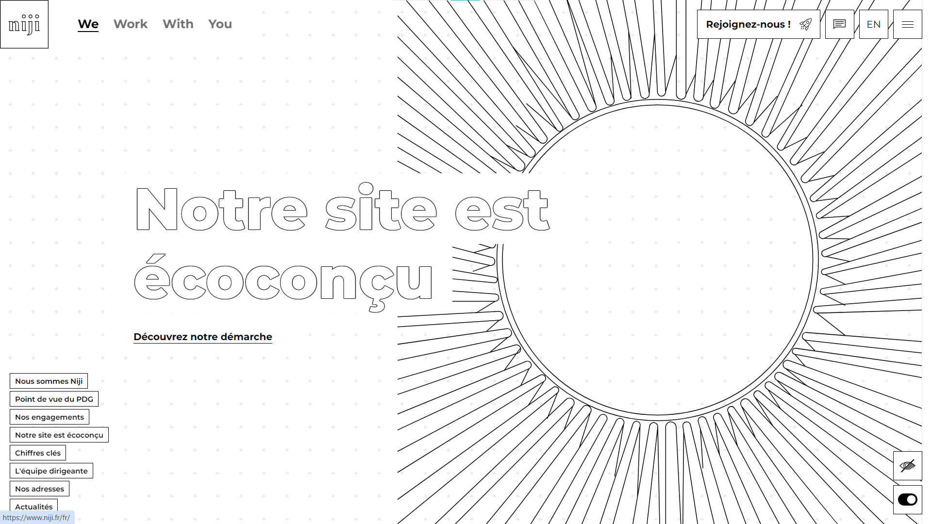 Page d’accueil en noir et blanc du site de Niji. Le titre de la page est Notre site est écoconçu et se trouve sur la gauche, à mi-hauteur de l’image. Sous le titre se trouve un lien souligné : Découvrez notre démarche. En haut à gauche sont alignés, de gauche à droite, le logo de Niji et les noms des onglets We, Work, With, You. En bas à gauche sont listés les liens suivants, chacun dans un fin cadre noir : Nous sommes Niji, Point de vue du PDG, Nos engagements, Notre site est écoconçu, Chiffres clés, L'équipe dirigeante, Nos adresses, Actualités. Sur la gauche se trouve une illustration au trait noir sur fond blanc qui évoque un soleil. En haut à droite se trouve un lien Rejoignez-nous ! avec une petite icône de fusée. Juste à gauche, il y a un bouton pour le tchat et un bouton EN pour accéder à la version anglaise du site. En bas à droite se trouve une icône représentant un œil barré et un bouton interrupteur.