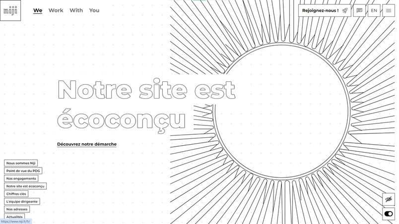 Page d’accueil en noir et blanc du site de Niji. Le titre de la page est Notre site est écoconçu et se trouve sur la gauche, à mi-hauteur de l’image. Sous le titre se trouve un lien souligné : Découvrez notre démarche. En haut à gauche sont alignés, de gauche à droite, le logo de Niji et les noms des onglets We, Work, With, You. En bas à gauche sont listés les liens suivants, chacun dans un fin cadre noir : Nous sommes Niji, Point de vue du PDG, Nos engagements, Notre site est écoconçu, Chiffres clés, L'équipe dirigeante, Nos adresses, Actualités. Sur la gauche se trouve une illustration au trait noir sur fond blanc qui évoque un soleil. En haut à droite se trouve un lien Rejoignez-nous ! avec une petite icône de fusée. Juste à gauche, il y a un bouton pour le tchat et un bouton EN pour accéder à la version anglaise du site. En bas à droite se trouve une icône représentant un œil barré et un bouton interrupteur.