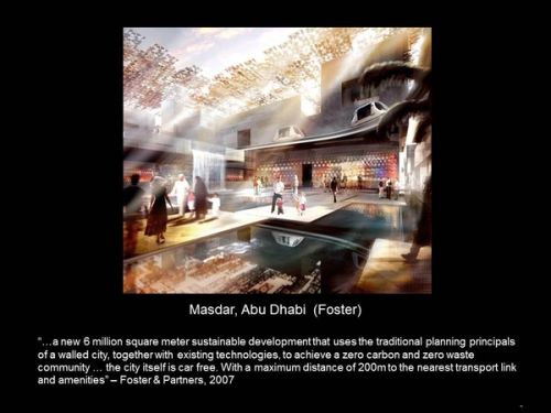 In Abu Dhabi, Foster makes a much more serious effort with his zero-carbon city, Masdar, which will have no cars and will be carbon neutral by using technologies that are still to be revealed.