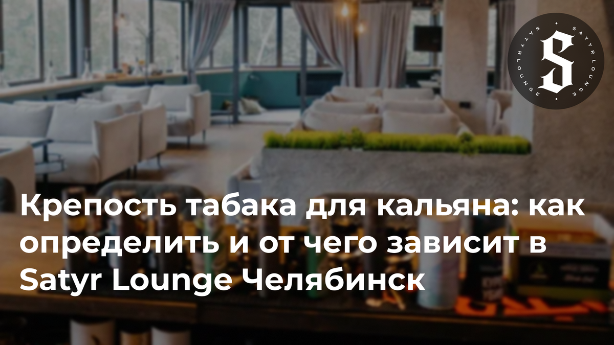 Крепость табака для кальяна: как определить и от чего зависит в Satyr Lounge Челябинск