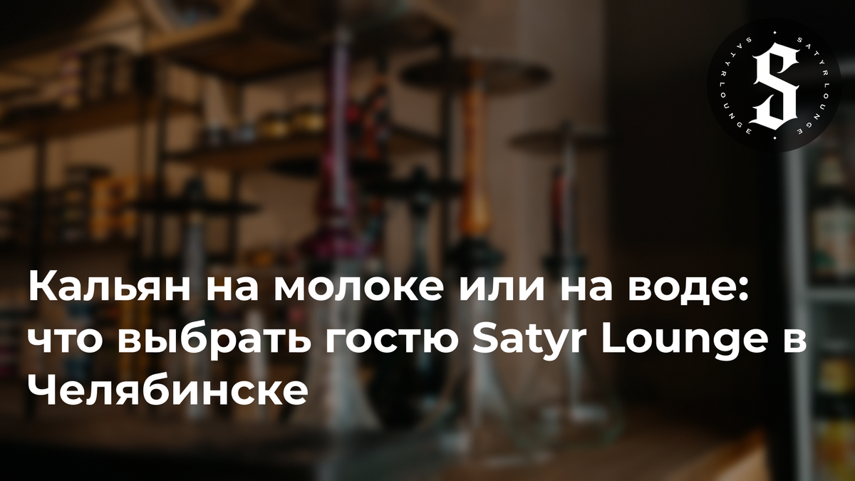 Кальян на молоке или на воде: что выбрать гостю Satyr Lounge в Челябинске