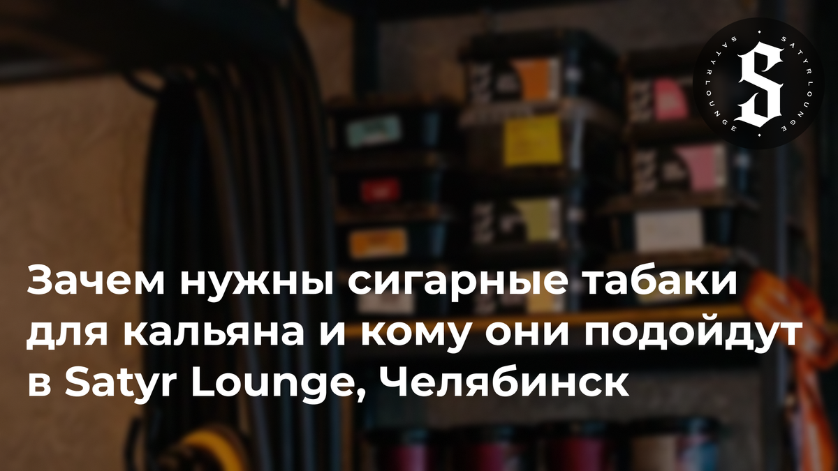 Зачем нужны сигарные табаки для кальяна и кому они подойдут в Satyr Lounge, Челябинск