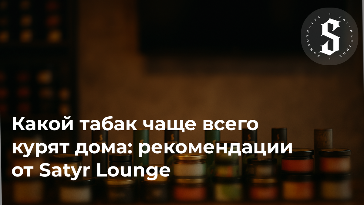 Какой табак чаще всего курят дома: рекомендации от Satyr Lounge