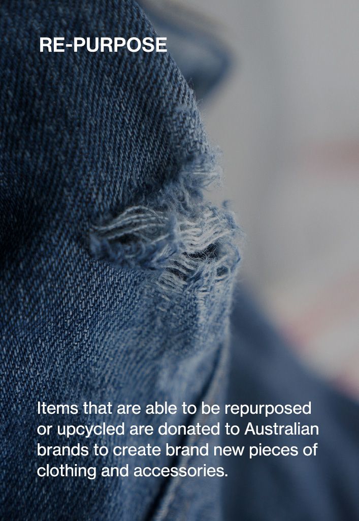 Re-purpose. Items that are able to be repurposed or upcycled are donated to Australian brands to create brand new pieces of clothing and accessories.
