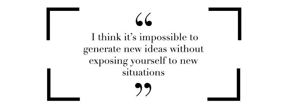 I think it's impossible to generate new ideas without exposing yourself to new situations