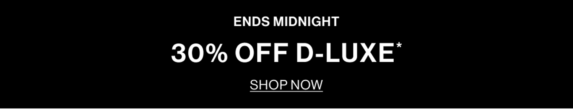 30% OFF D-LUXE. ENDS MIDNIGHT.