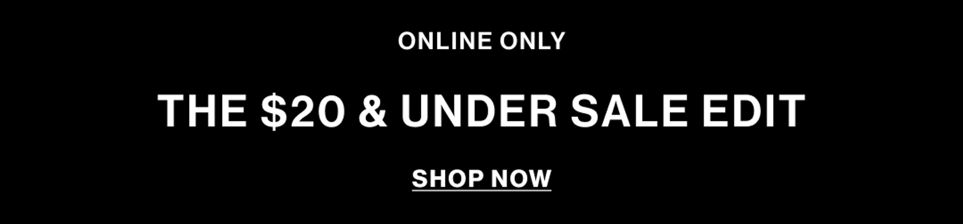 ONLINE ONLY THE $20 & UNDER SALE EDIT SHOP NOW