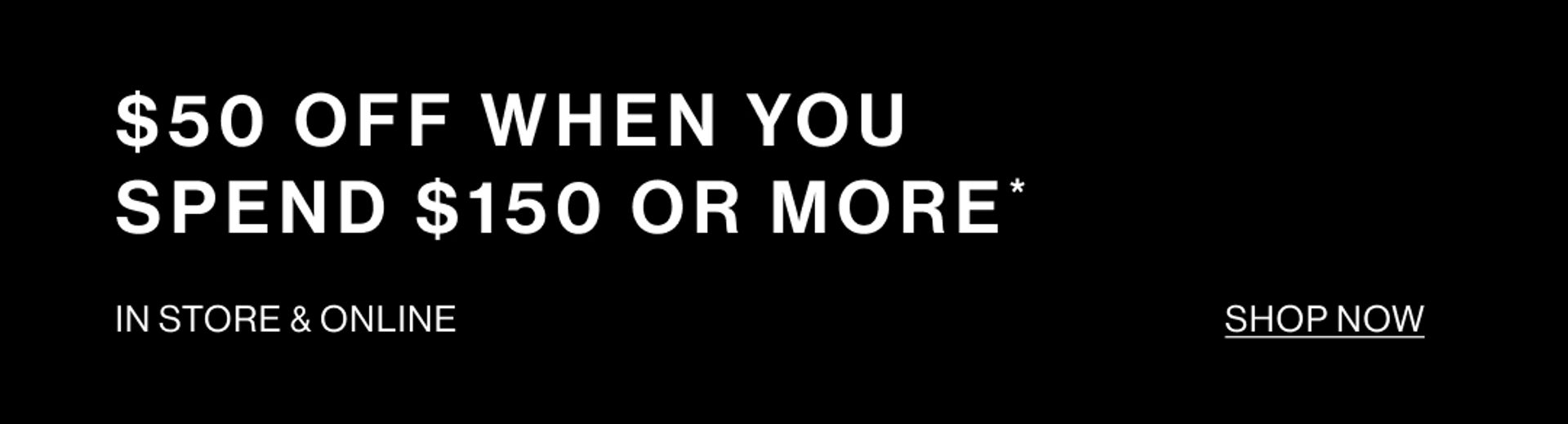 $50 OFF WHEN YOU SPEND $150 OR MORE*