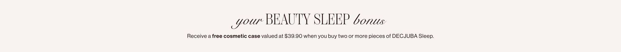 Text that reads your beauty sleep bonus. Receive a free cosmetic case valued at $39.95 when you buy two or more pieces of DECJUBA Sleep.