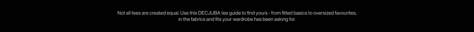 Text that reads "Not all tees are created equal. Use this DECJUBA tee guide to find yours - from fitted basics to oversized favorites, in the fabrics and fits your wardrobe has been asking for. 