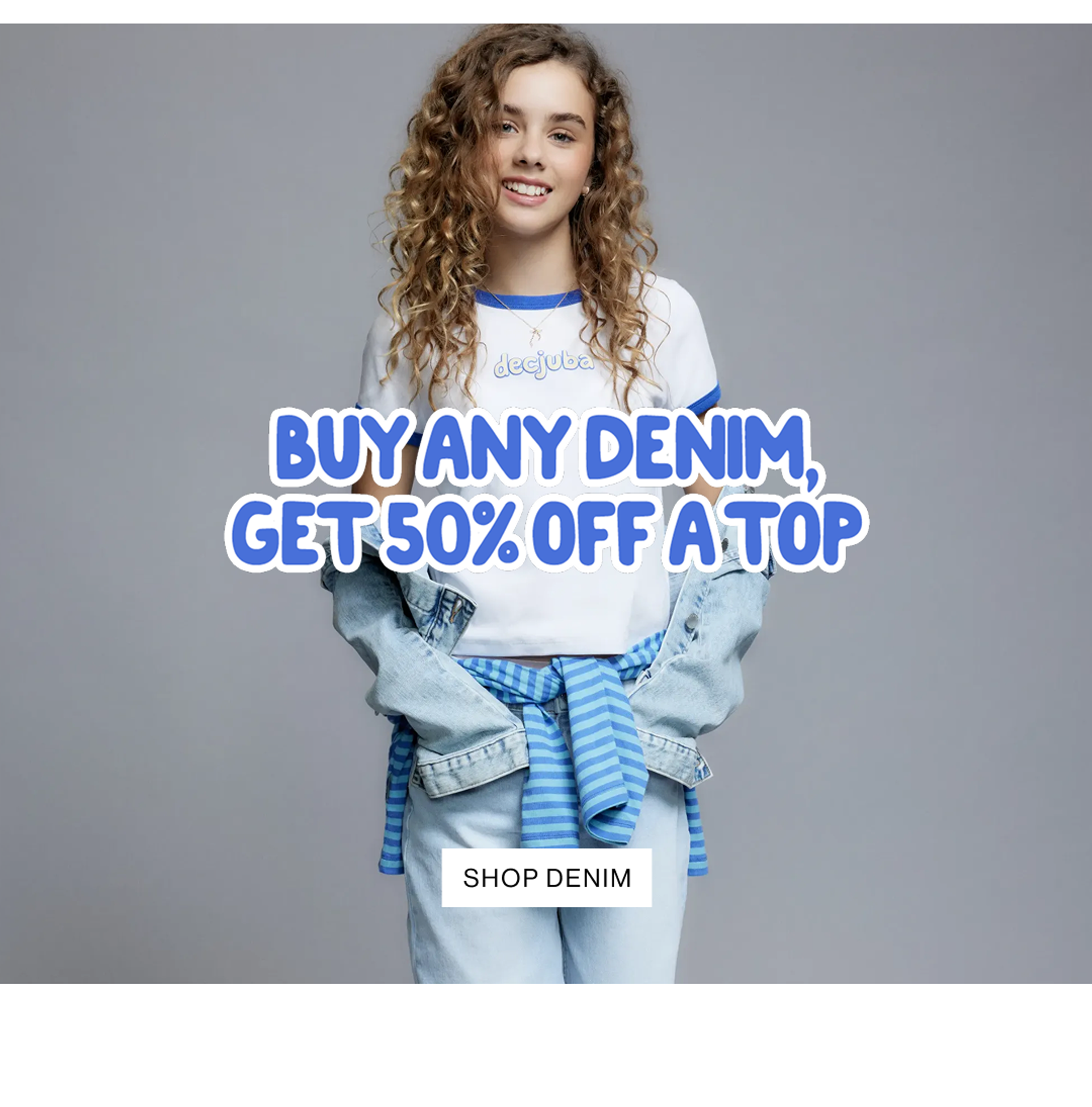 DECJUBA KIDS. BUY ANY DENIM. GET 50% OFF A TOP.