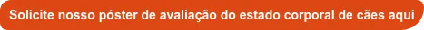 Solicite nosso póster de avaliação do estado corporal de cães aqui