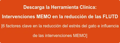 Descarga la Herramienta Clínica: Intervenciones MEMO en la reducción de las FLUTD [6 factores clave en la reducción del estrés del gato e influencia de las intervenciones MEMO]
