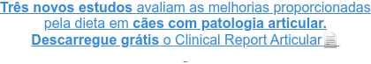 Três novos estudos que avaliam as melhorias proporcionadas pela dietaem cães com patologia articular. Descarregue grátis o Clinical Report Articular Três novos estudos que avaliam as melhorias proporcionadas pela dietaem cães com patologia articular. Descarregue grátis o Clinical Report Articular