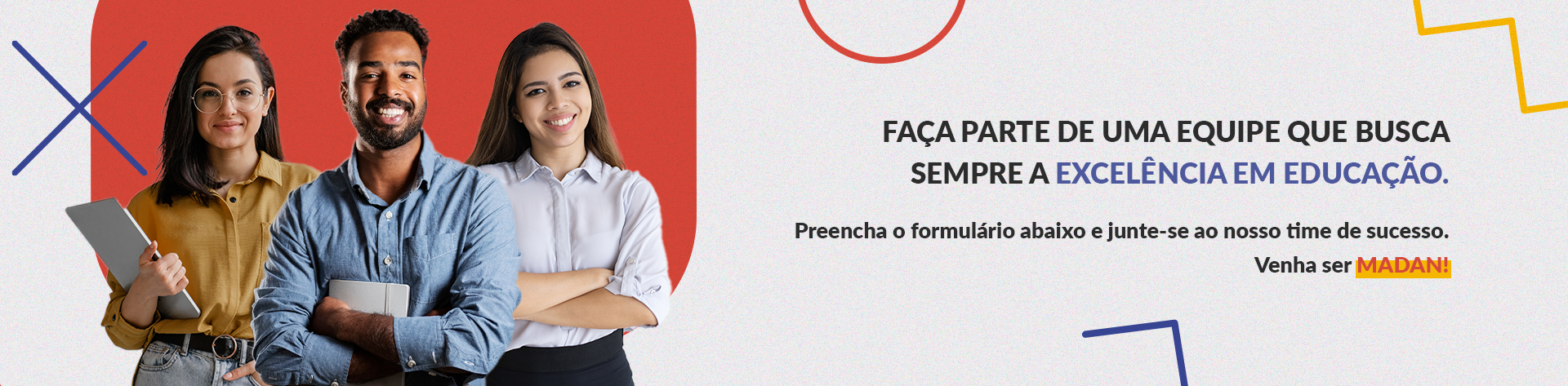 Faça parte de uma equipe que busca sempre a excelência em educação. Preencha o formulário abaixo e junte-se ao nosso time de sucesso. Venha ser MADAN!