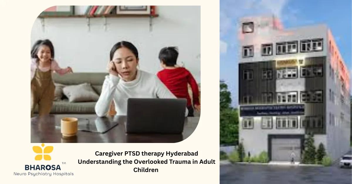 Caregiver PTSD therapy Hyderabad Understanding the Overlooked Trauma in Adult Children | Bharosa Hospitals