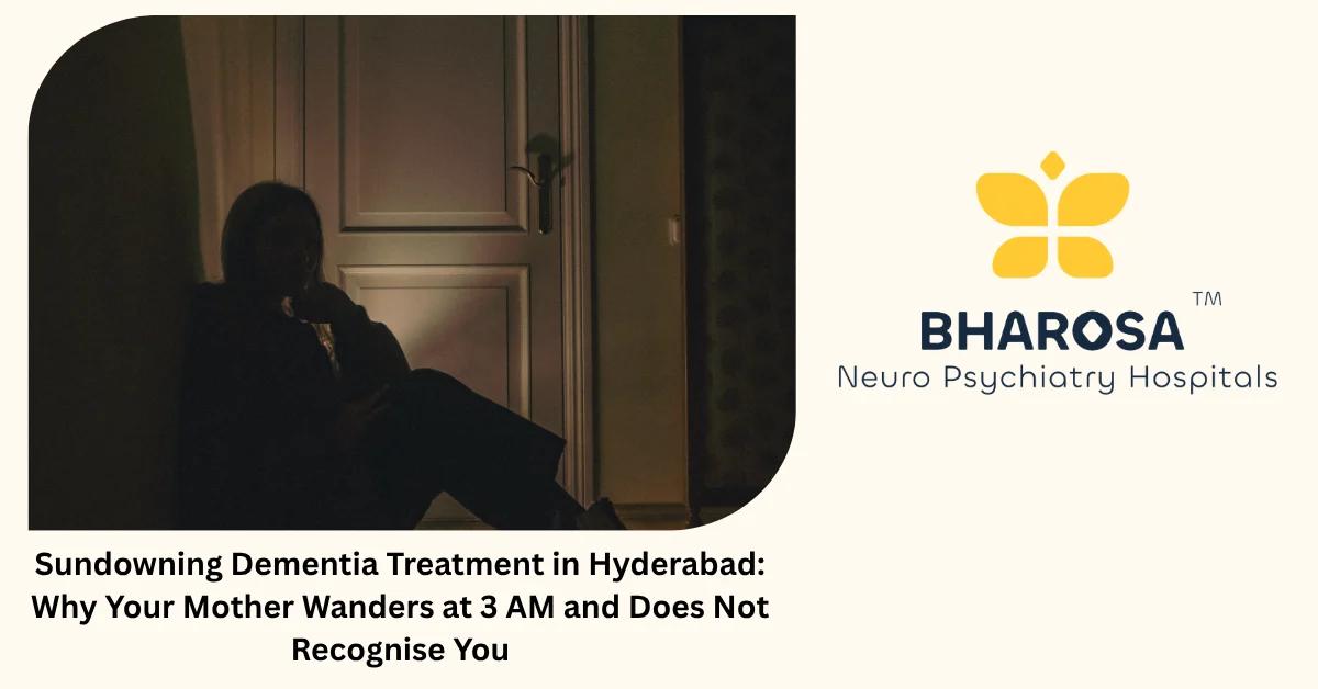 Sundowning Dementia Treatment in Hyderabad: Why Your Mother Wanders at 3 AM and Does Not Recognise You | Bharosa Hospitals