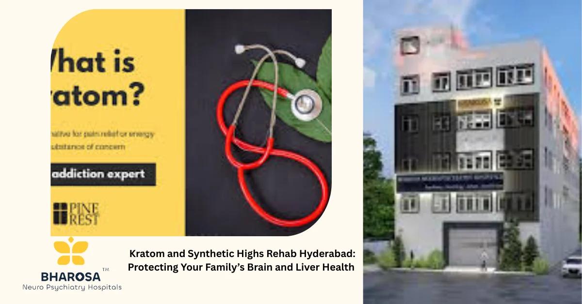 Kratom and Synthetic Highs Rehab Hyderabad: Protecting Your Family’s Brain and Liver Health | Bharosa Hospitals