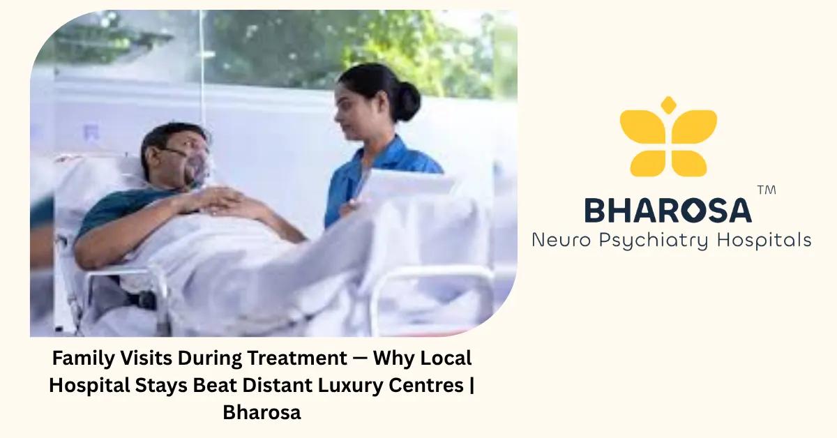 Family Visits During Treatment — Why Local Hospital Stays Beat Distant Luxury Centres | Bharosa