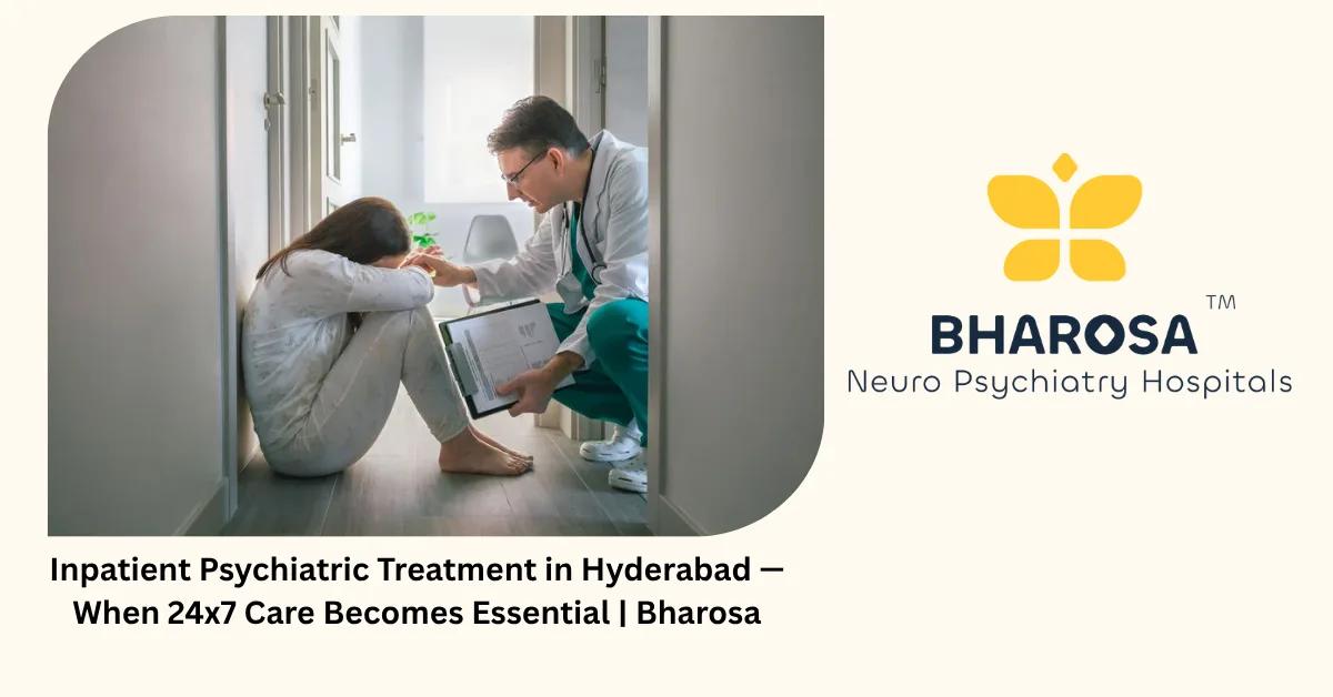 Inpatient Psychiatric Treatment in Hyderabad — When 24×7 Care Becomes Essential | Bharosa