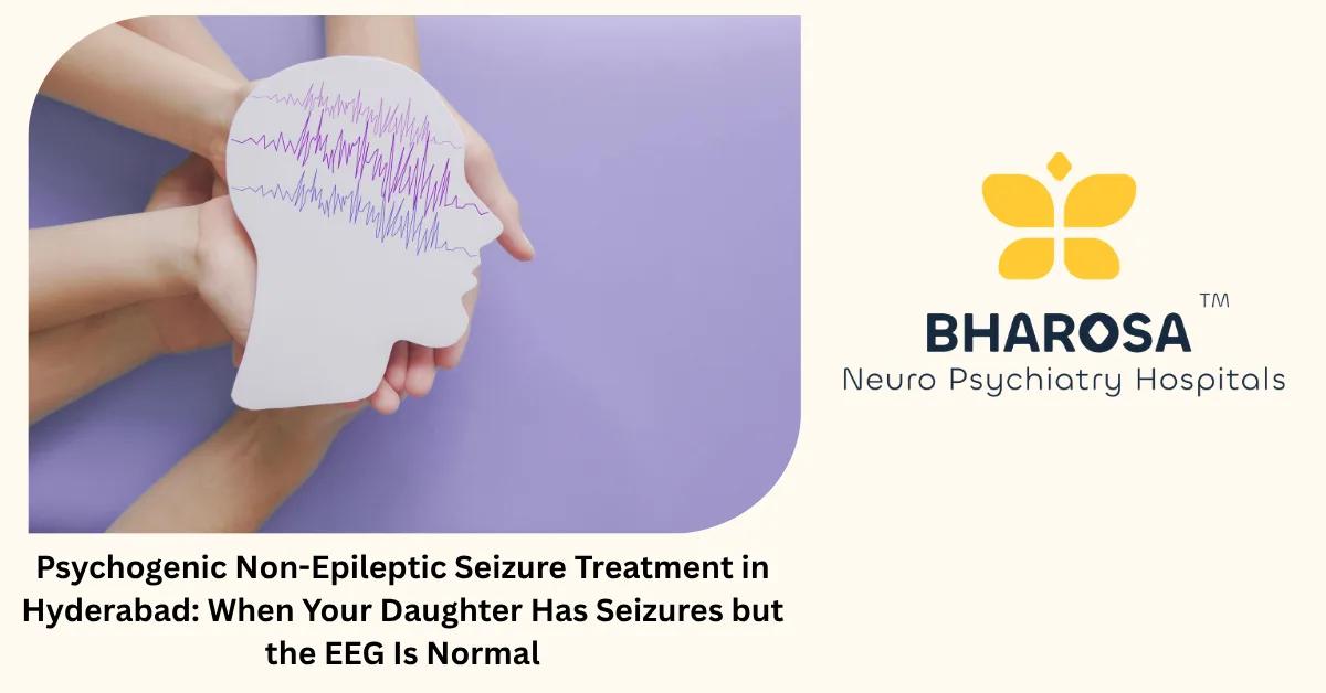 Psychogenic Non-Epileptic Seizure Treatment in Hyderabad: When Your Daughter Has Seizures but the EEG Is Normal | Bharosa Hospitals