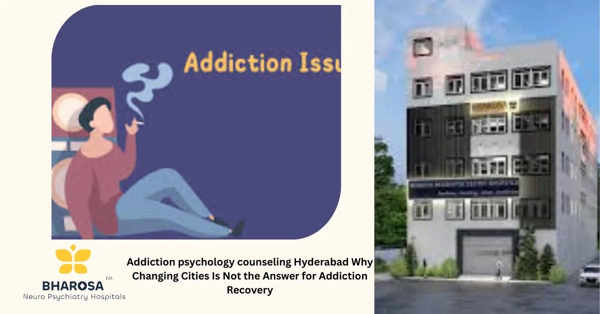 Addiction psychology counseling Hyderabad Why Changing Cities Is Not the Answer for Addiction Recovery | Bharosa Hospitals